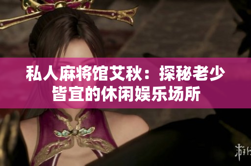 私人麻将馆艾秋：探秘老少皆宜的休闲娱乐场所