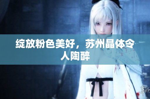 绽放粉色美好，苏州晶体令人陶醉