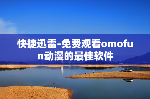快捷迅雷-免费观看omofun动漫的最佳软件
