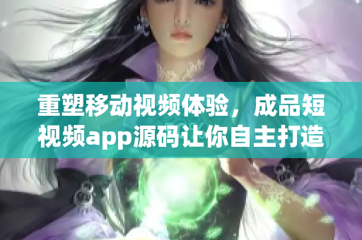重塑移动视频体验，成品短视频app源码让你自主打造！