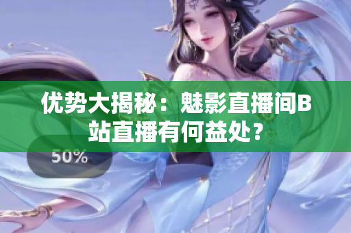 优势大揭秘：魅影直播间B站直播有何益处？