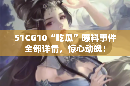 51CG10“吃瓜”曝料事件全部详情，惊心动魄！