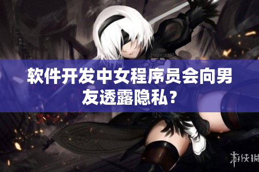 软件开发中女程序员会向男友透露隐私？