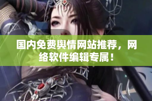 国内免费舆情网站推荐，网络软件编辑专属！
