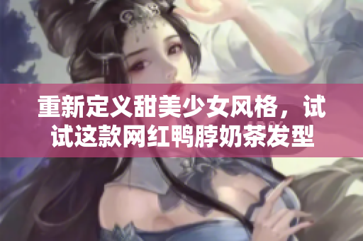 重新定义甜美少女风格，试试这款网红鸭脖奶茶发型