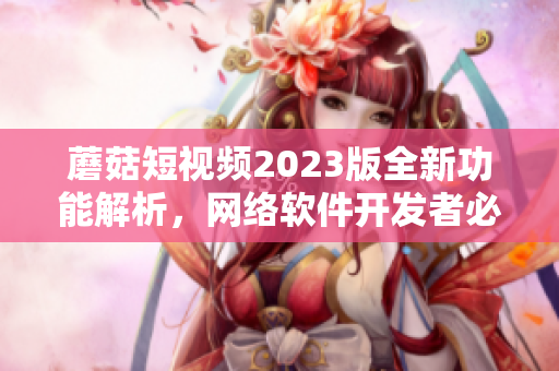 蘑菇短视频2023版全新功能解析，网络软件开发者必备