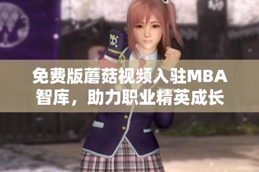 免费版蘑菇视频入驻MBA智库，助力职业精英成长