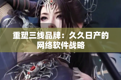 重塑三线品牌：久久日产的网络软件战略