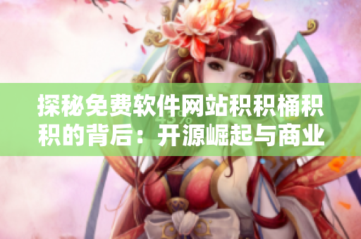 探秘免费软件网站积积桶积积的背后：开源崛起与商业模式创新