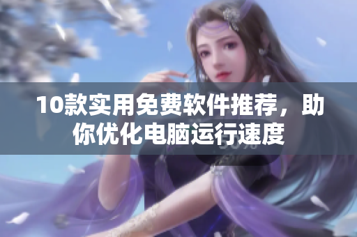 10款实用免费软件推荐，助你优化电脑运行速度