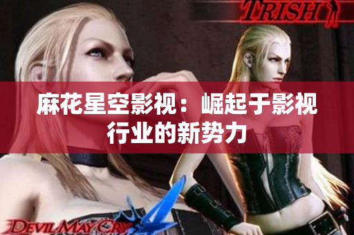 麻花星空影视：崛起于影视行业的新势力