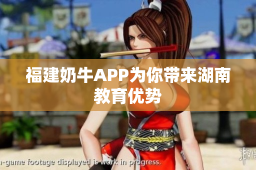 福建奶牛APP为你带来湖南教育优势