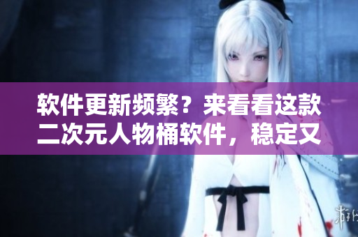 软件更新频繁？来看看这款二次元人物桶软件，稳定又耐用！