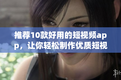 推荐10款好用的短视频app，让你轻松制作优质短视频