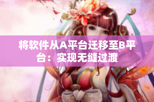 将软件从A平台迁移至B平台：实现无缝过渡