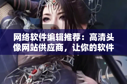 网络软件编辑推荐：高清头像网站供应商，让你的软件形象更专业！