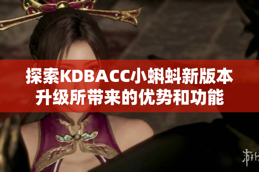 探索KDBACC小蝌蚪新版本升级所带来的优势和功能