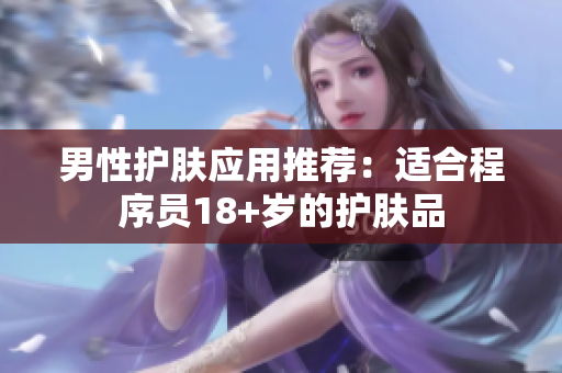 男性护肤应用推荐：适合程序员18+岁的护肤品