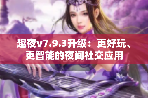 趣夜v7.9.3升级：更好玩、更智能的夜间社交应用