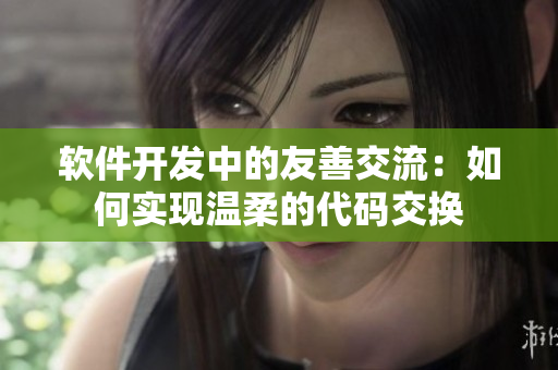 软件开发中的友善交流：如何实现温柔的代码交换