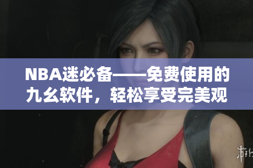 NBA迷必备——免费使用的九幺软件，轻松享受完美观赛体验！