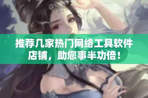 推荐几家热门网络工具软件店铺，助您事半功倍！