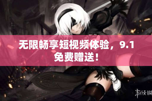 无限畅享短视频体验，9.1免费赠送！