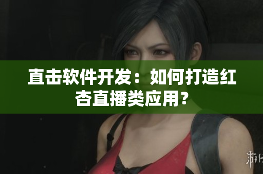 直击软件开发：如何打造红杏直播类应用？