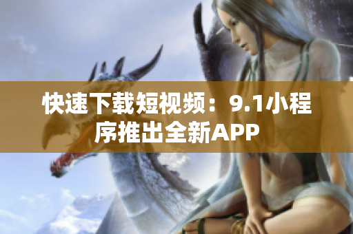 快速下载短视频：9.1小程序推出全新APP