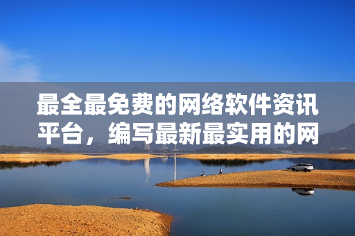 最全最免费的网络软件资讯平台，编写最新最实用的网络软件文章！