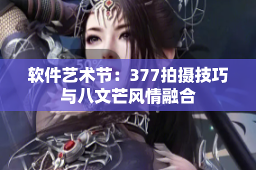 软件艺术节：377拍摄技巧与八文芒风情融合