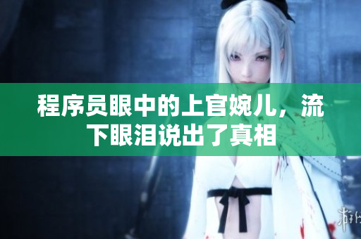 程序员眼中的上官婉儿，流下眼泪说出了真相