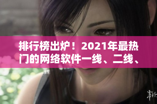 排行榜出炉！2021年最热门的网络软件一线、二线、三线品牌大盘点