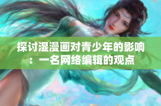 探讨湿漫画对青少年的影响：一名网络编辑的观点