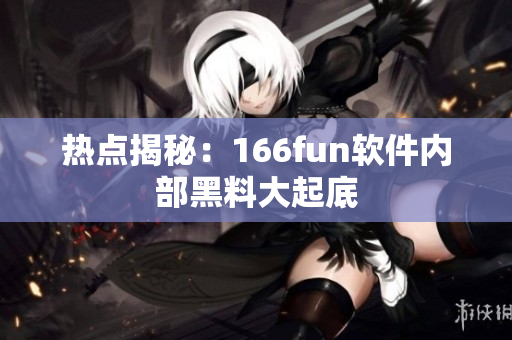 热点揭秘：166fun软件内部黑料大起底