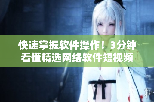 快速掌握软件操作！3分钟看懂精选网络软件短视频