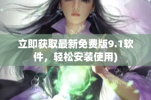 立即获取最新免费版9.1软件，轻松安装使用)