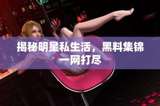 揭秘明星私生活，黑料集锦一网打尽