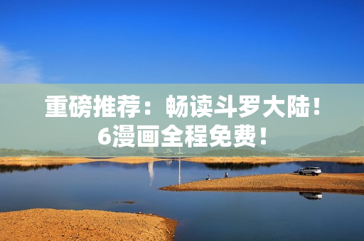 重磅推荐：畅读斗罗大陆！6漫画全程免费！