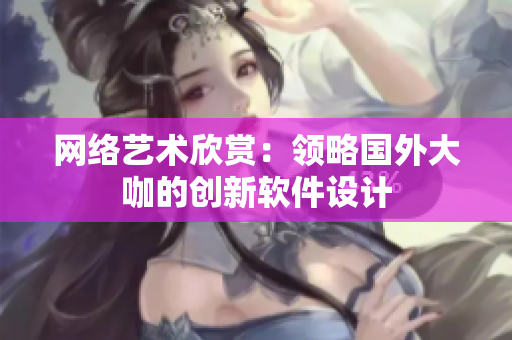 网络艺术欣赏：领略国外大咖的创新软件设计