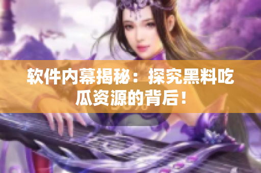 软件内幕揭秘：探究黑料吃瓜资源的背后！
