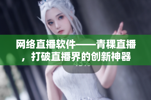 网络直播软件——青稞直播，打破直播界的创新神器