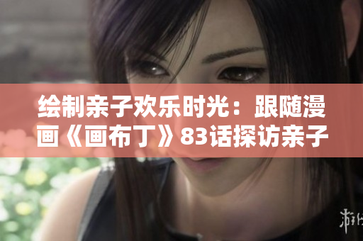绘制亲子欢乐时光：跟随漫画《画布丁》83话探访亲子餐厅