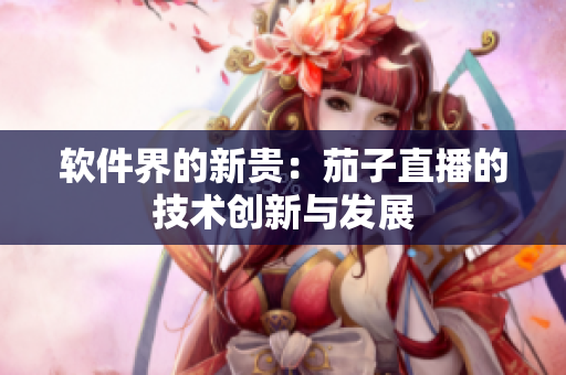 软件界的新贵：茄子直播的技术创新与发展