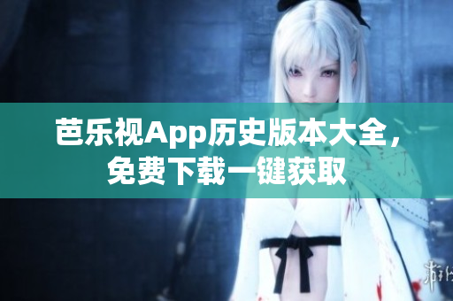 芭乐视App历史版本大全，免费下载一键获取