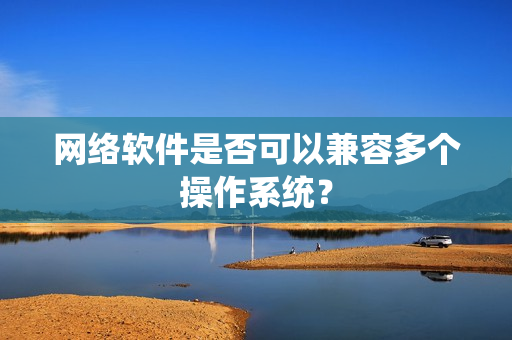 网络软件是否可以兼容多个操作系统？