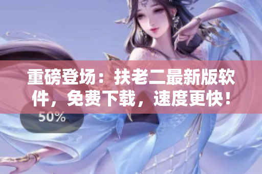 重磅登场：扶老二最新版软件，免费下载，速度更快！