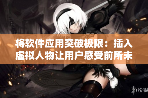 将软件应用突破极限：插入虚拟人物让用户感受前所未有的体验
