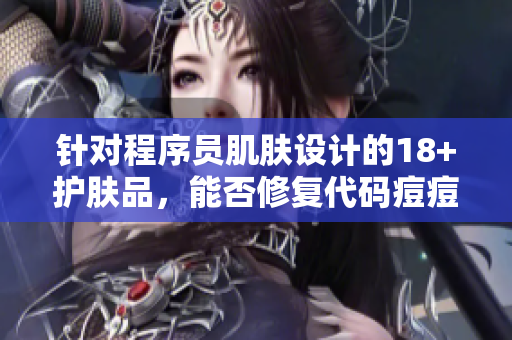 针对程序员肌肤设计的18+护肤品，能否修复代码痘痘