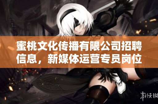 蜜桃文化传播有限公司招聘信息，新媒体运营专员岗位空缺。